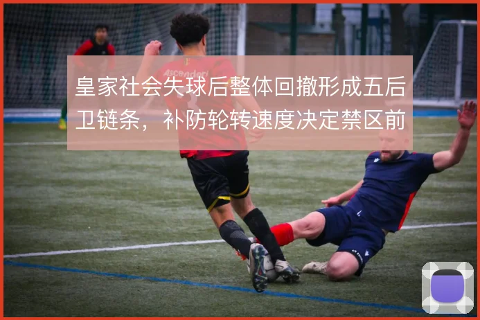皇家社会失球后整体回撤形成五后卫链条，补防轮转速度决定禁区前沿安全