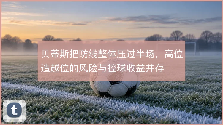 贝蒂斯把防线整体压过半场，高位造越位的风险与控球收益并存