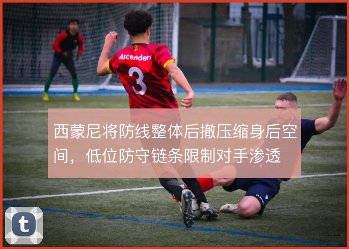 西蒙尼将防线整体后撤压缩身后空间，低位防守链条限制对手渗透