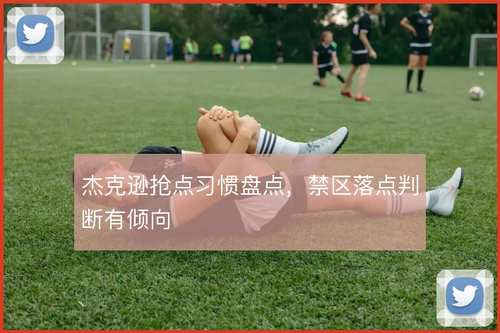 杰克逊抢点习惯盘点，禁区落点判断有倾向