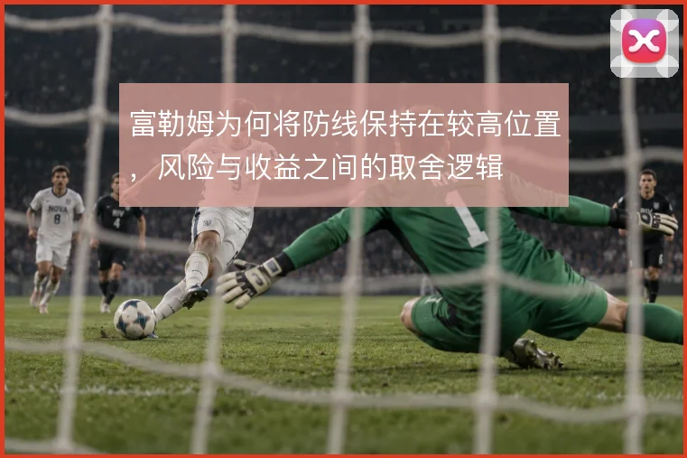 富勒姆为何将防线保持在较高位置，风险与收益之间的取舍逻辑