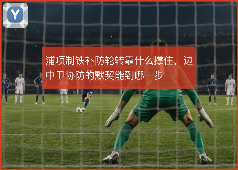 浦项制铁补防轮转靠什么撑住,边中卫协防的默契能到哪一步