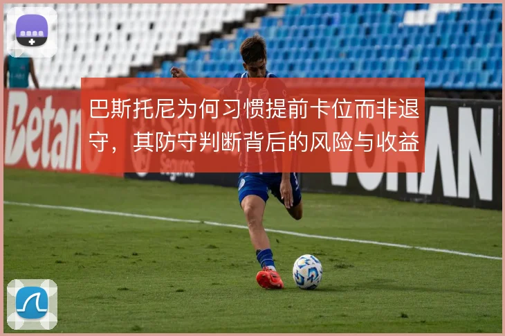 巴斯托尼为何习惯提前卡位而非退守，其防守判断背后的风险与收益考量