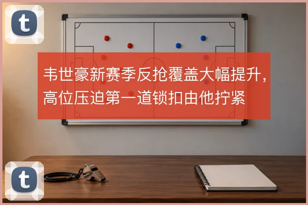 韦世豪新赛季反抢覆盖大幅提升,高位压迫第一道锁扣由他拧紧