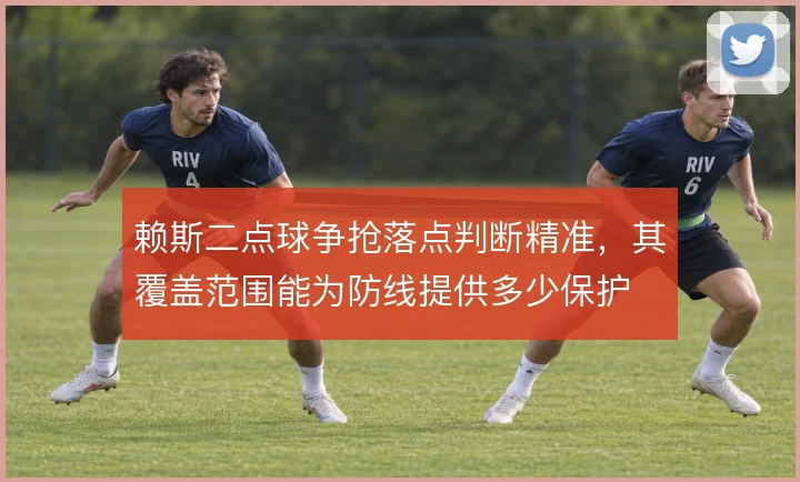 赖斯二点球争抢落点判断精准，其覆盖范围能为防线提供多少保护