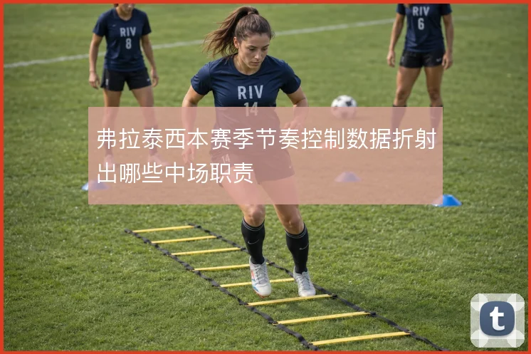 弗拉泰西本赛季节奏控制数据折射出哪些中场职责
