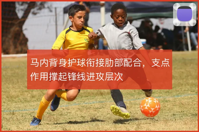 马内背身护球衔接肋部配合，支点作用撑起锋线进攻层次