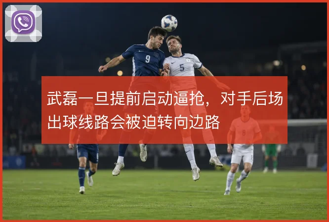 武磊一旦提前启动逼抢，对手后场出球线路会被迫转向边路