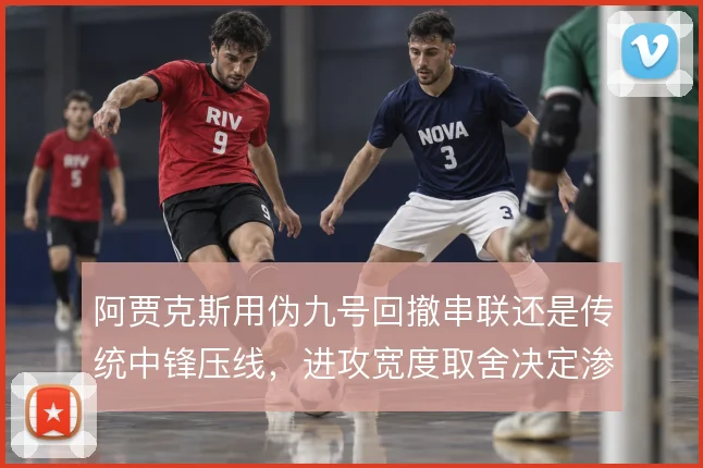 阿贾克斯用伪九号回撤串联还是传统中锋压线，进攻宽度取舍决定渗透效率