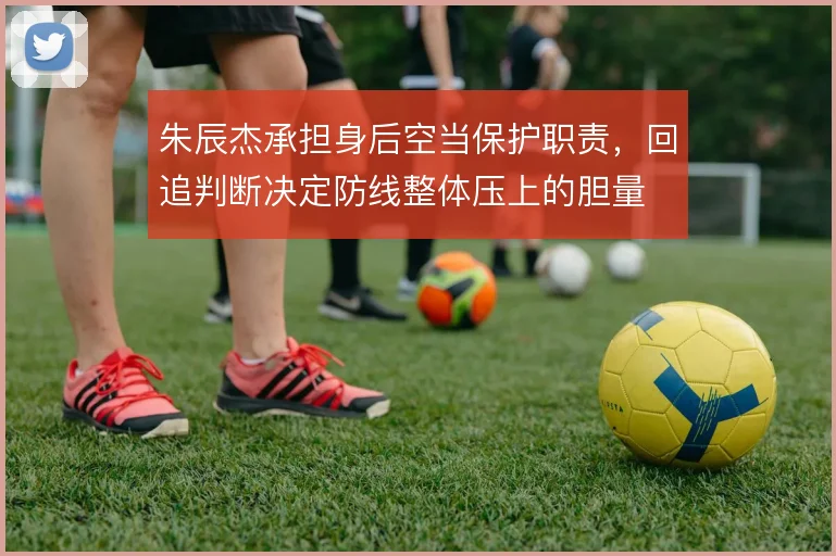 朱辰杰承担身后空当保护职责，回追判断决定防线整体压上的胆量