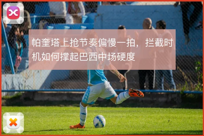 帕奎塔上抢节奏偏慢一拍，拦截时机如何撑起巴西中场硬度