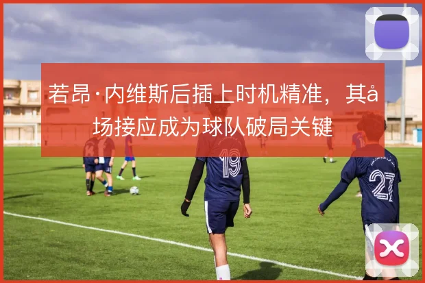 若昂·内维斯后插上时机精准，其前场接应成为球队破局关键