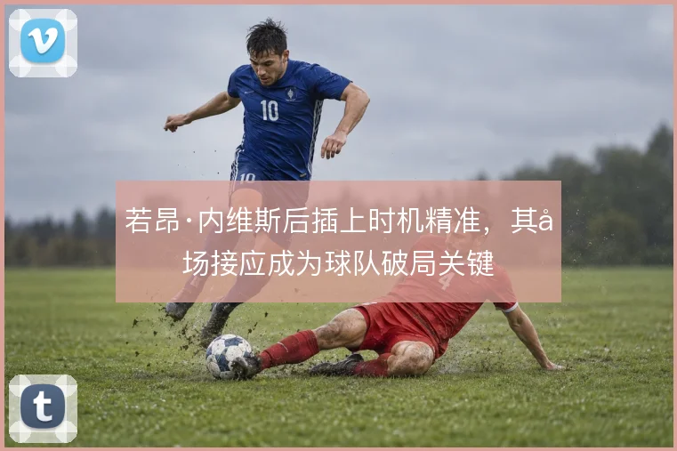 若昂·内维斯后插上时机精准，其前场接应成为球队破局关键