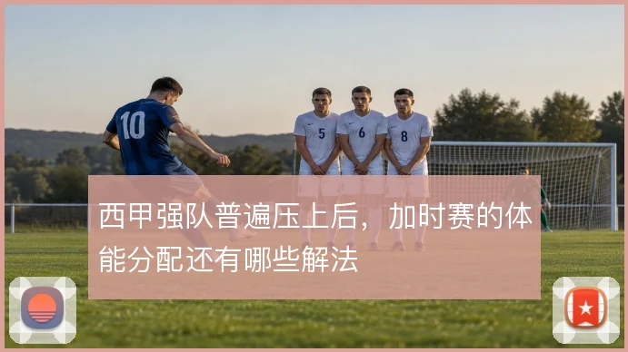 西甲强队普遍压上后，加时赛的体能分配还有哪些解法