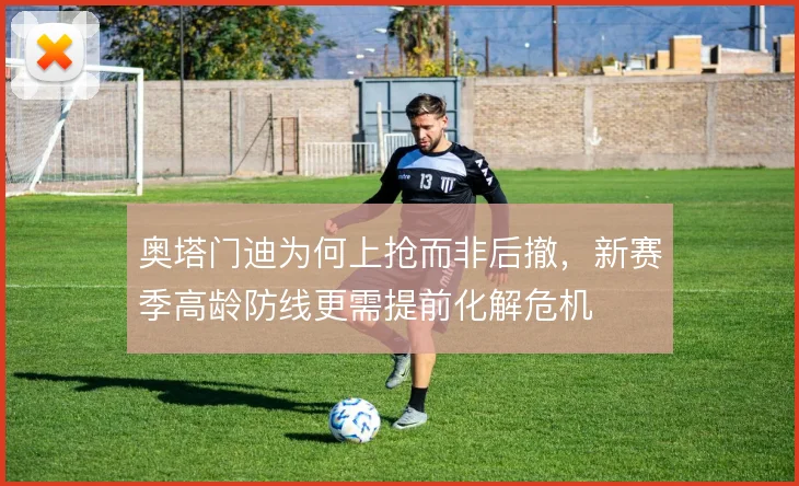 奥塔门迪为何上抢而非后撤，新赛季高龄防线更需提前化解危机