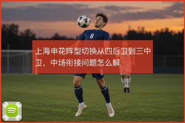 上海申花阵型切换从四后卫到三中卫,中场衔接问题怎么解