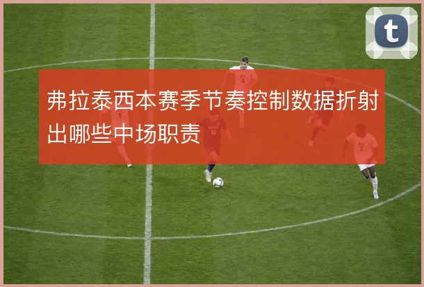 弗拉泰西本赛季节奏控制数据折射出哪些中场职责
