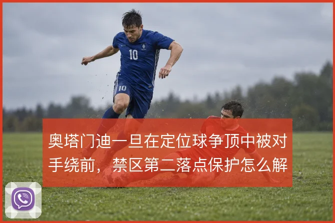 奥塔门迪一旦在定位球争顶中被对手绕前，禁区第二落点保护怎么解