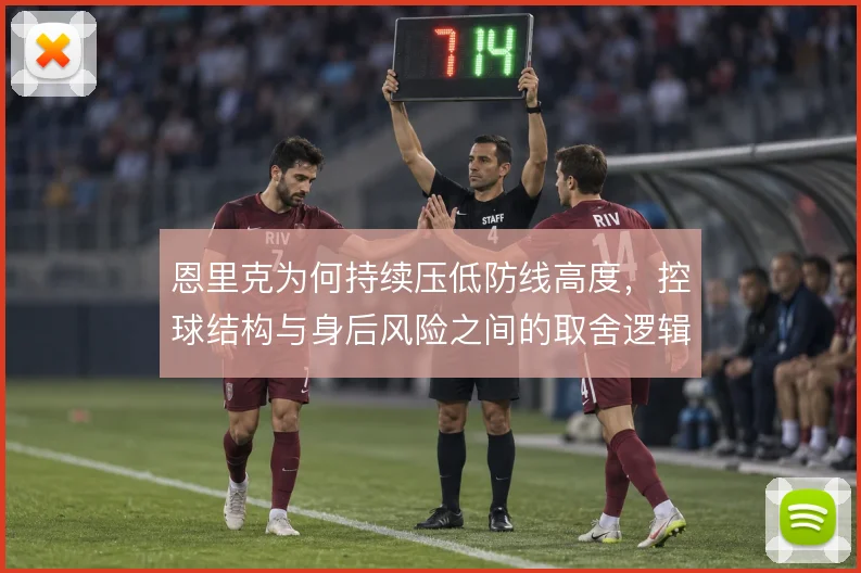 恩里克为何持续压低防线高度，控球结构与身后风险之间的取舍逻辑