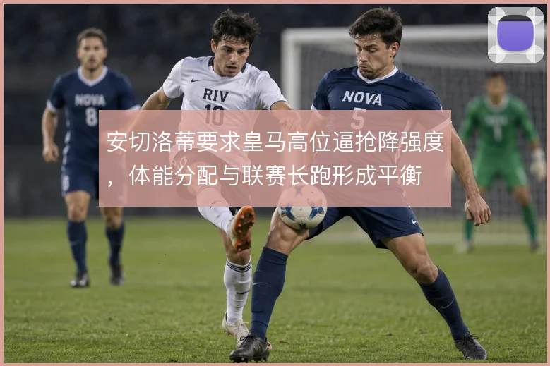 安切洛蒂要求皇马高位逼抢降强度，体能分配与联赛长跑形成平衡