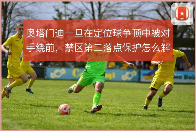 奥塔门迪一旦在定位球争顶中被对手绕前，禁区第二落点保护怎么解