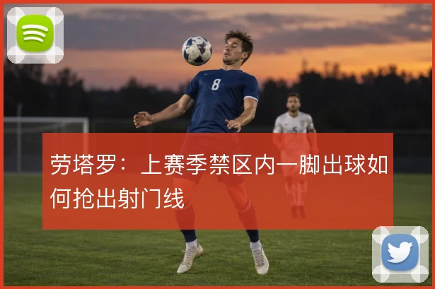 劳塔罗：上赛季禁区内一脚出球如何抢出射门线