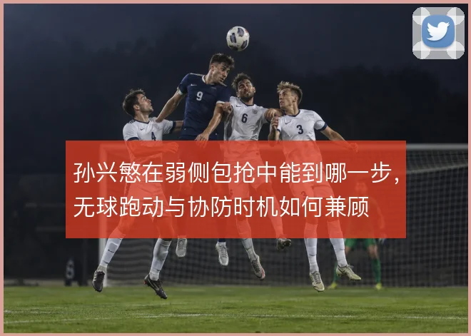 孙兴慜在弱侧包抢中能到哪一步，无球跑动与协防时机如何兼顾