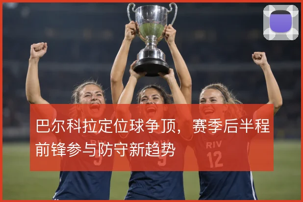 巴尔科拉定位球争顶，赛季后半程前锋参与防守新趋势
