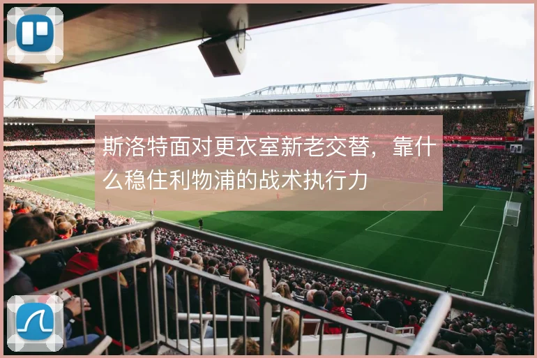 斯洛特面对更衣室新老交替，靠什么稳住利物浦的战术执行力