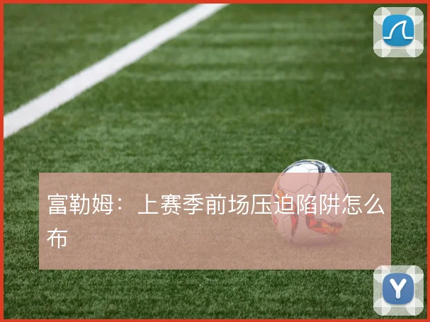 富勒姆：上赛季前场压迫陷阱怎么布