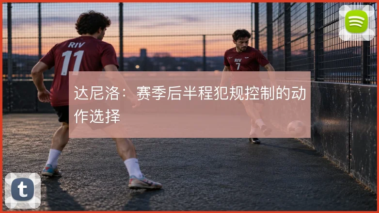 达尼洛：赛季后半程犯规控制的动作选择
