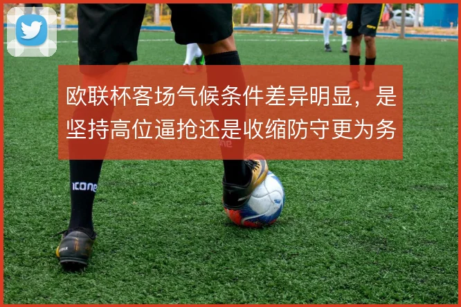 欧联杯客场气候条件差异明显，是坚持高位逼抢还是收缩防守更为务实