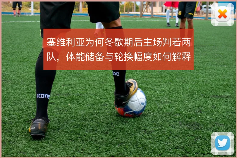 塞维利亚为何冬歇期后主场判若两队，体能储备与轮换幅度如何解释