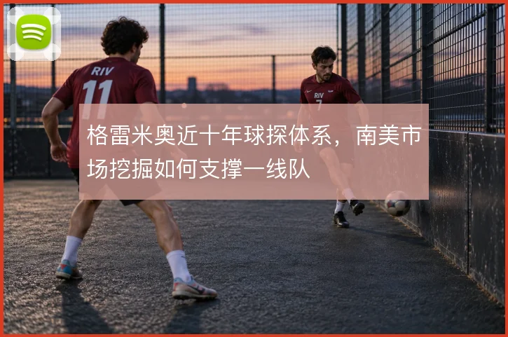 格雷米奥近十年球探体系，南美市场挖掘如何支撑一线队