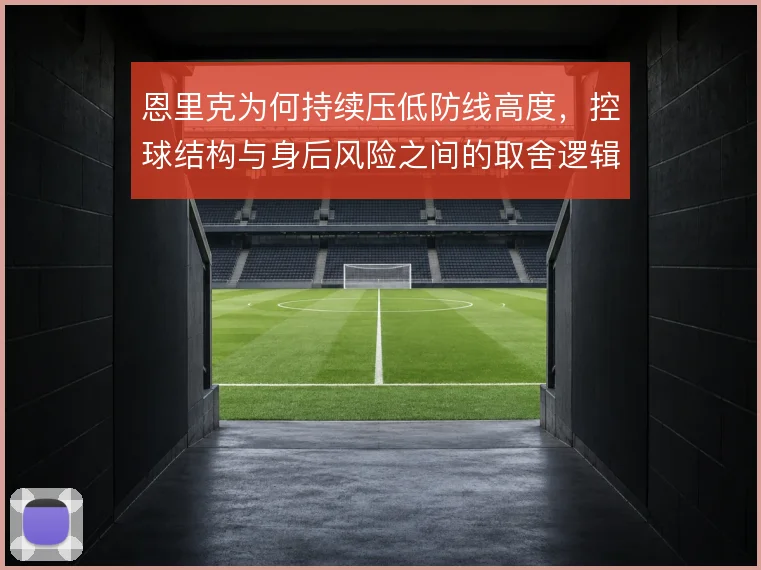 恩里克为何持续压低防线高度，控球结构与身后风险之间的取舍逻辑