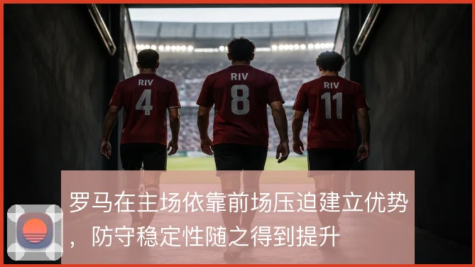 罗马在主场依靠前场压迫建立优势，防守稳定性随之得到提升
