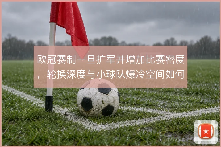 欧冠赛制一旦扩军并增加比赛密度，轮换深度与小球队爆冷空间如何变化