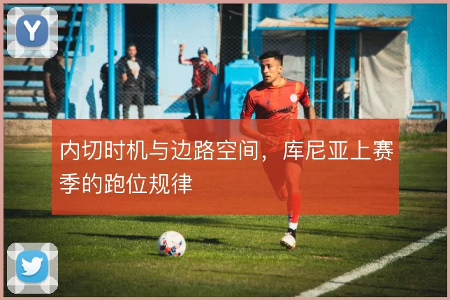 内切时机与边路空间，库尼亚上赛季的跑位规律