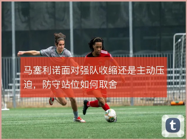 马塞利诺面对强队收缩还是主动压迫，防守站位如何取舍