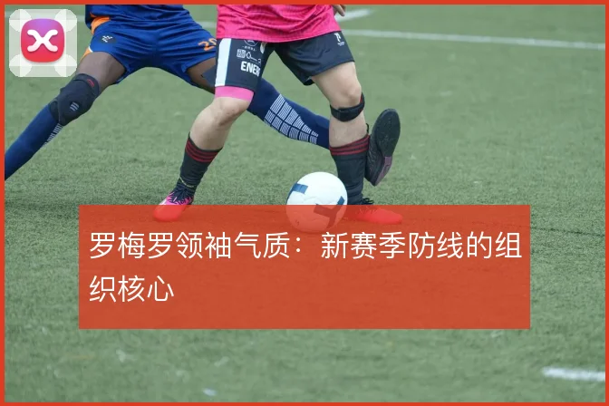 罗梅罗领袖气质：新赛季防线的组织核心