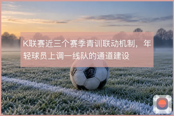 K联赛近三个赛季青训联动机制，年轻球员上调一线队的通道建设
