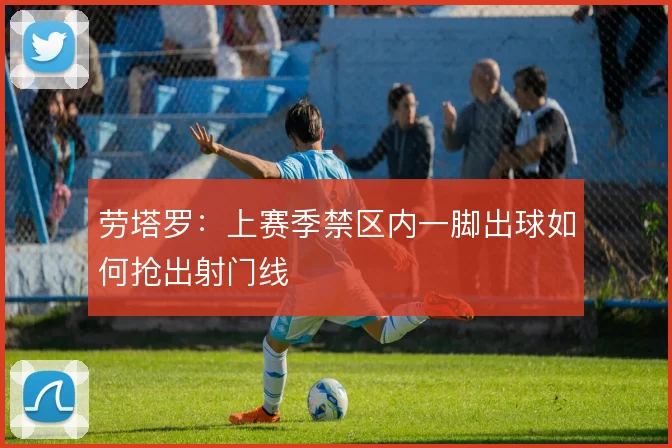 劳塔罗：上赛季禁区内一脚出球如何抢出射门线