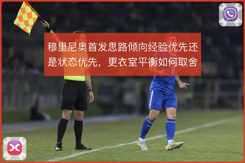 穆里尼奥首发思路倾向经验优先还是状态优先，更衣室平衡如何取舍