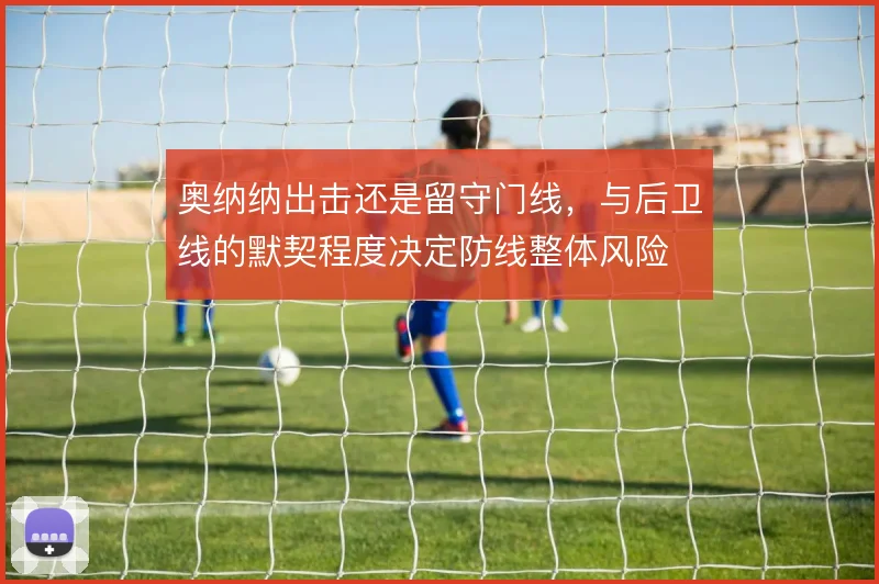 奥纳纳出击还是留守门线，与后卫线的默契程度决定防线整体风险