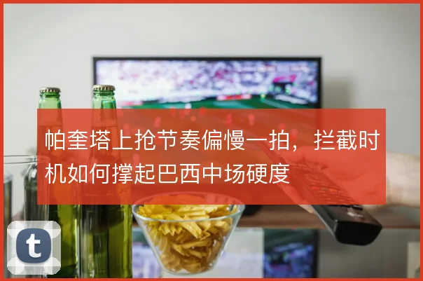 帕奎塔上抢节奏偏慢一拍，拦截时机如何撑起巴西中场硬度