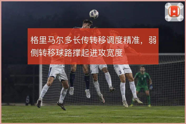 格里马尔多长传转移调度精准，弱侧转移球路撑起进攻宽度