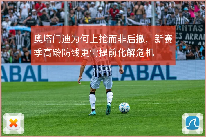 奥塔门迪为何上抢而非后撤，新赛季高龄防线更需提前化解危机