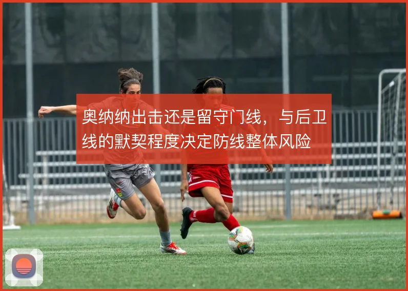 奥纳纳出击还是留守门线，与后卫线的默契程度决定防线整体风险