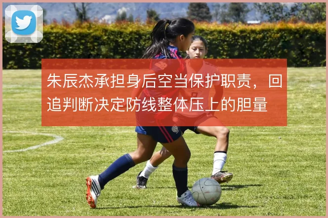 朱辰杰承担身后空当保护职责，回追判断决定防线整体压上的胆量