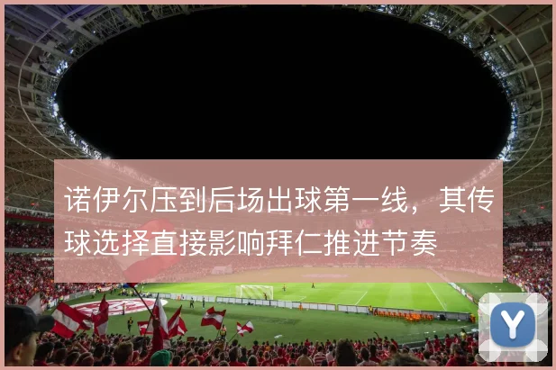 诺伊尔压到后场出球第一线，其传球选择直接影响拜仁推进节奏